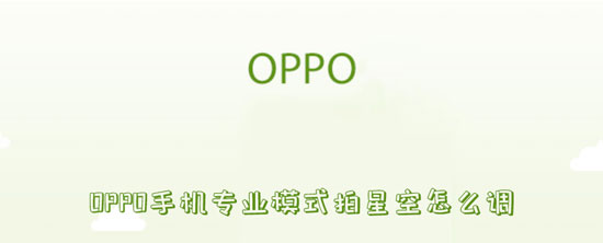 oppo手机拍星空参数设置(oppo拍星星手机专业模式怎么设置)