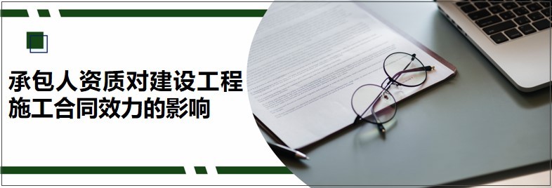 承包人资质对建设工程施工合同有什么影响_民法典来告诉你