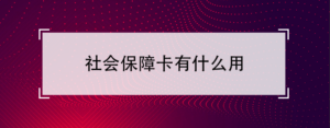 社会保障卡的作用是什么_社会保障卡有什么用