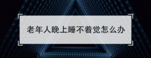 老年人晚上睡不着觉怎么回事_老人晚上睡不着怎么办