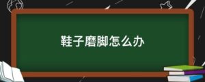 鞋子磨脚怎么办_解决鞋子磨脚的办法