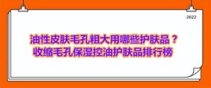 油性毛孔粗大如何改善_油性皮肤毛孔粗大用什么护肤品好