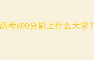 高考600分能上什么大学_高考600分能上哪些大学