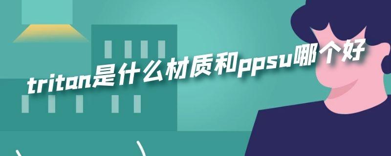 ppsu和tritan哪个好，ppsu和tritan哪个更安全