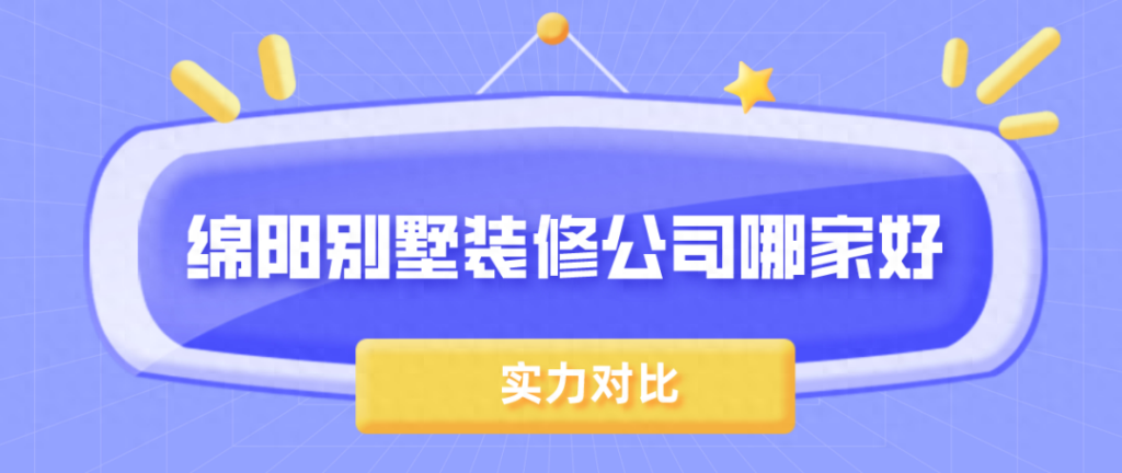 绵阳别墅装修公司哪家最好，绵阳别墅装修公司排名