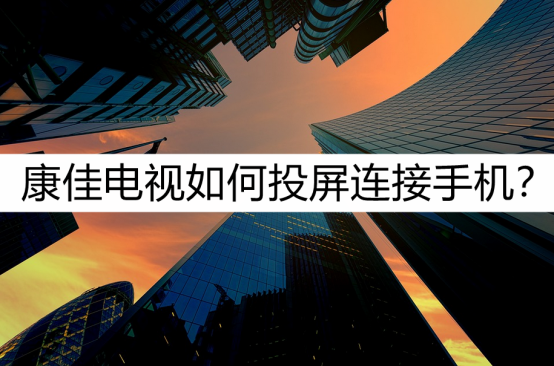 康佳电视怎么连手机投屏，手机投放康佳电视的方法